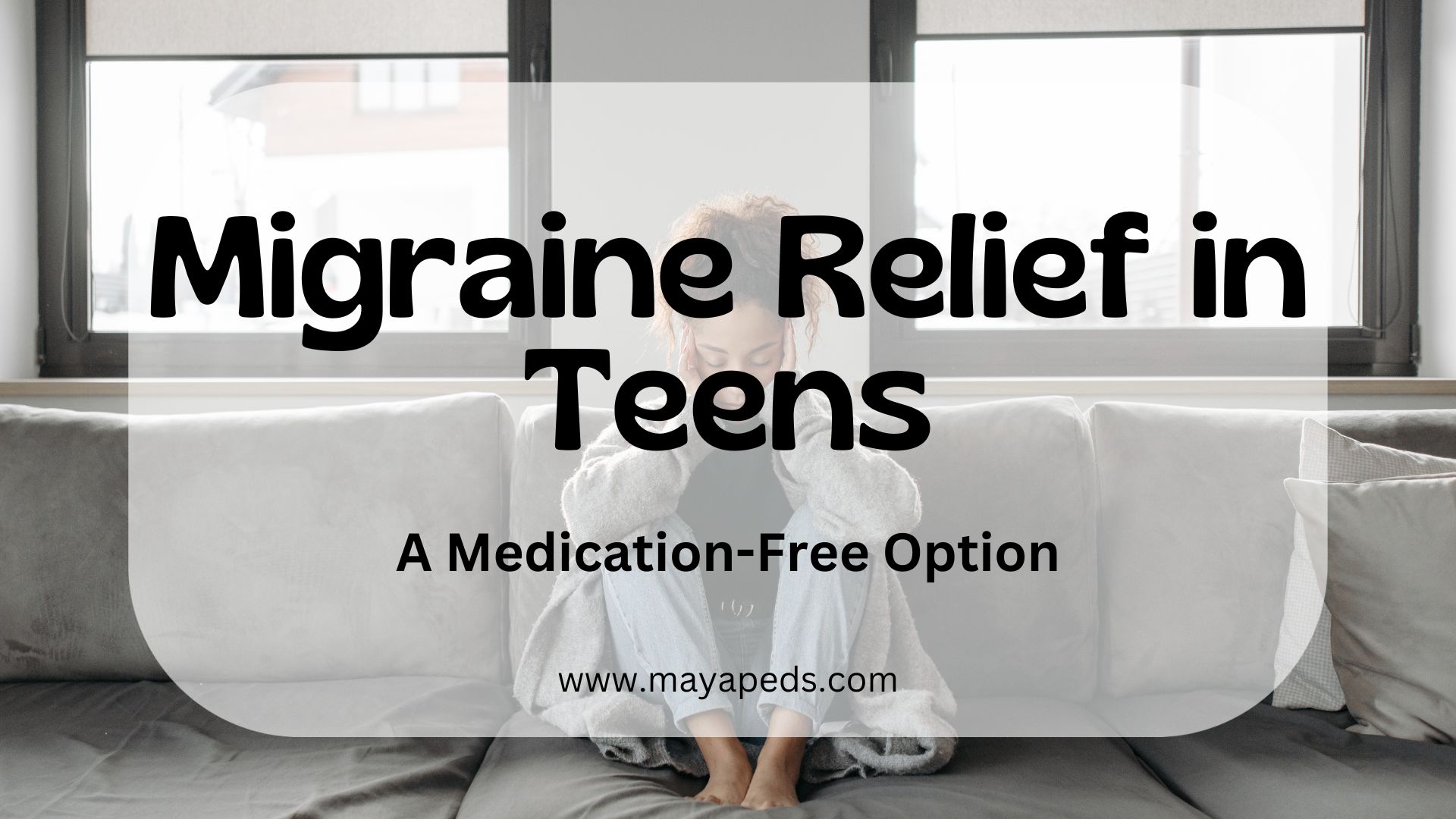 text: Migraine Relief in Teens A medication-Free Option www.mayapeds.com overlying an image of a young person sitting on a couch and holding their head, as if in pain
