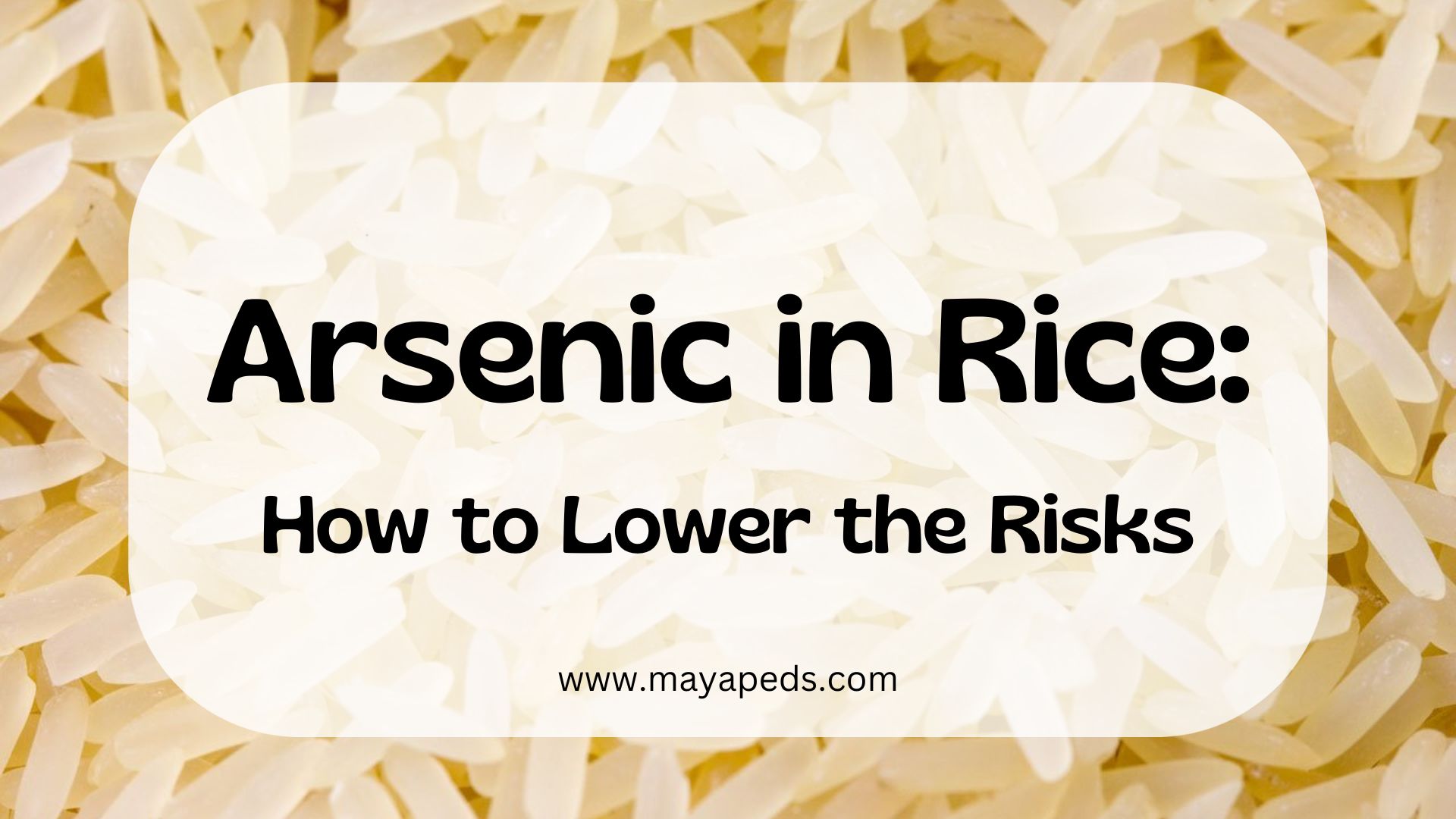 image of rice with text overlaying: "Arsenic in rice: how to lower the risks www.mayapeds.com